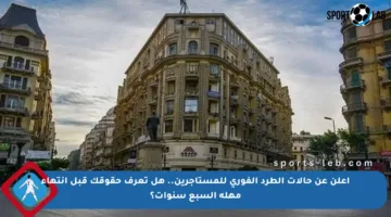 أعلن عن حالات الطرد الفوري للمستأجرين.. هل تعرف حقوقك قبل انتهاء مهلة السبع سنوات؟